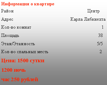 Подпись: Информация о квартиреРайон                                                              ЦентрАдрес                                                Карла ЛибкнехтаКол-во комнат                                                           1Площадь                                                                  38Этаж/Этажность                                                    5/5Кол-во спальных месть                                           2Цена: 1500 сутки  1200 ночь  час 250 рублей 